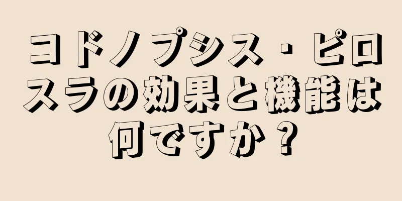 コドノプシス・ピロスラの効果と機能は何ですか？