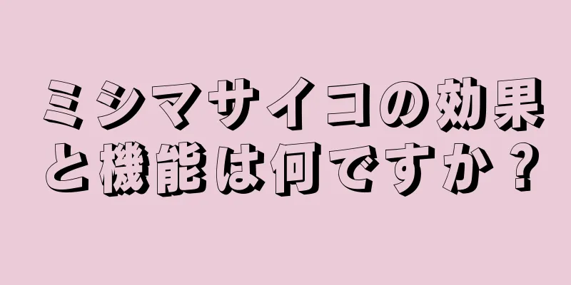 ミシマサイコの効果と機能は何ですか？