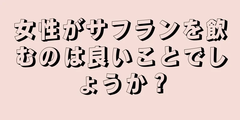 女性がサフランを飲むのは良いことでしょうか？