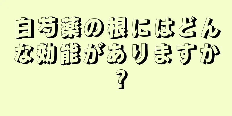 白芍薬の根にはどんな効能がありますか？