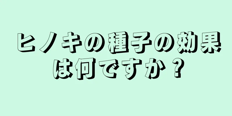 ヒノキの種子の効果は何ですか？