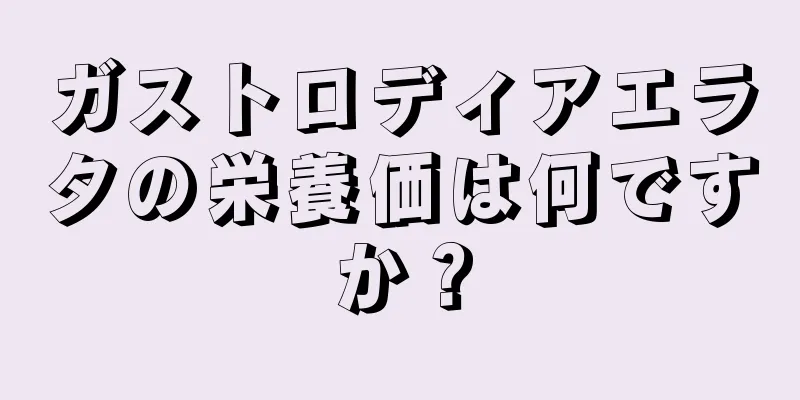 ガストロディアエラタの栄養価は何ですか？