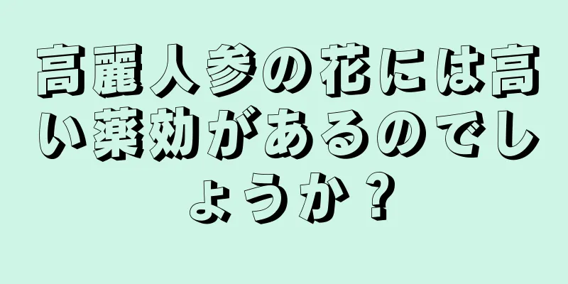 高麗人参の花には高い薬効があるのでしょうか？