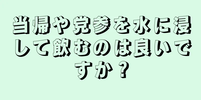 当帰や党参を水に浸して飲むのは良いですか？