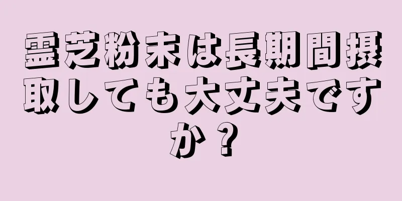 霊芝粉末は長期間摂取しても大丈夫ですか？