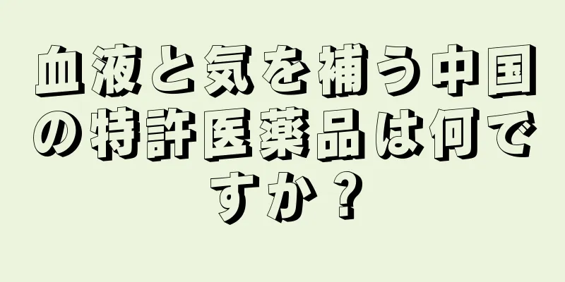 血液と気を補う中国の特許医薬品は何ですか？
