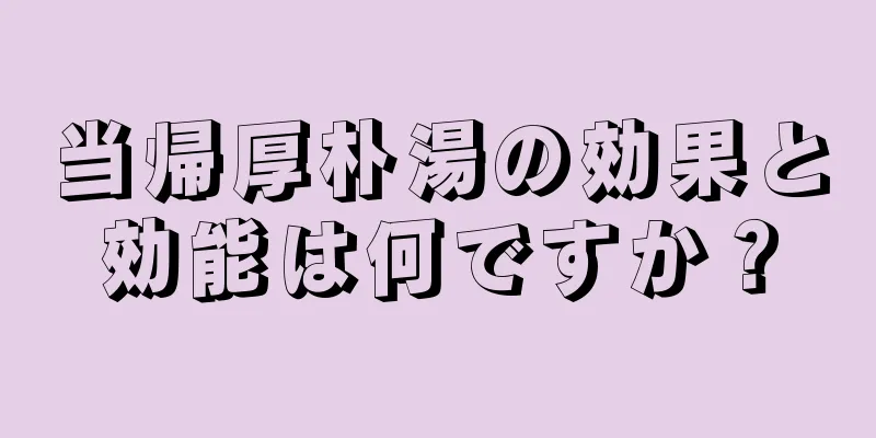 当帰厚朴湯の効果と効能は何ですか？