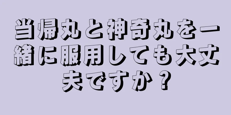 当帰丸と神奇丸を一緒に服用しても大丈夫ですか？