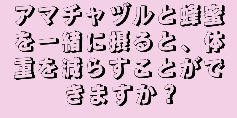 アマチャヅルと蜂蜜を一緒に摂ると、体重を減らすことができますか？