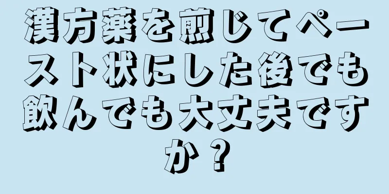 漢方薬を煎じてペースト状にした後でも飲んでも大丈夫ですか？