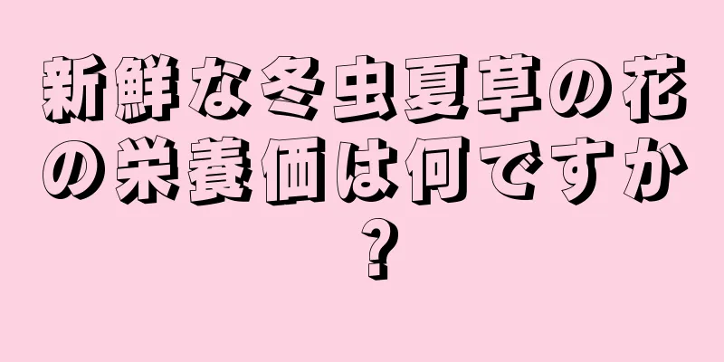新鮮な冬虫夏草の花の栄養価は何ですか？