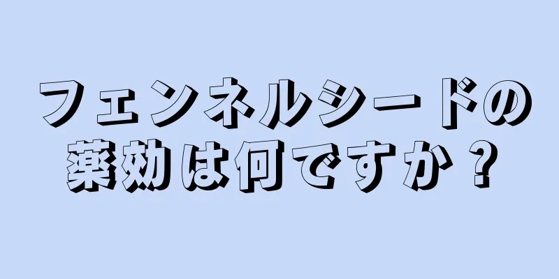 フェンネルシードの薬効は何ですか？