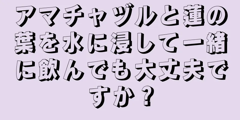 アマチャヅルと蓮の葉を水に浸して一緒に飲んでも大丈夫ですか？