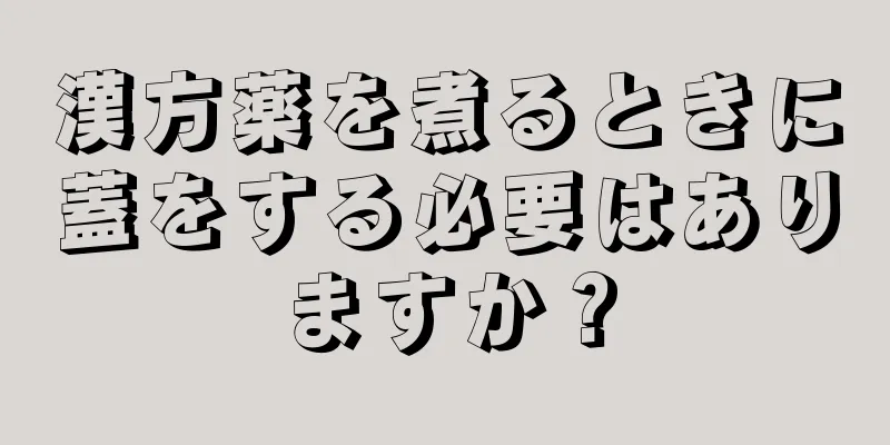 漢方薬を煮るときに蓋をする必要はありますか？