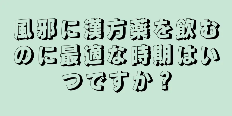 風邪に漢方薬を飲むのに最適な時期はいつですか？