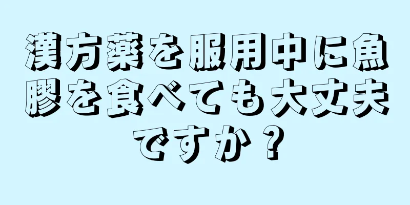 漢方薬を服用中に魚膠を食べても大丈夫ですか？