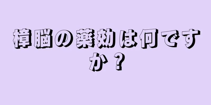 樟脳の薬効は何ですか？