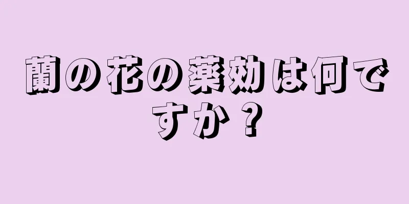 蘭の花の薬効は何ですか？