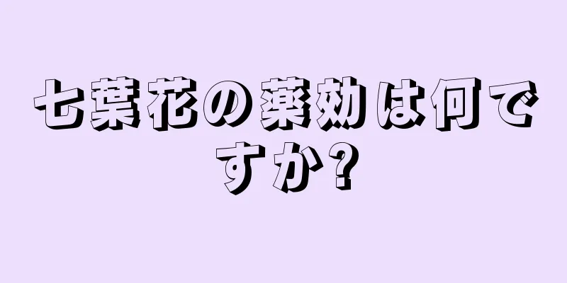 七葉花の薬効は何ですか?