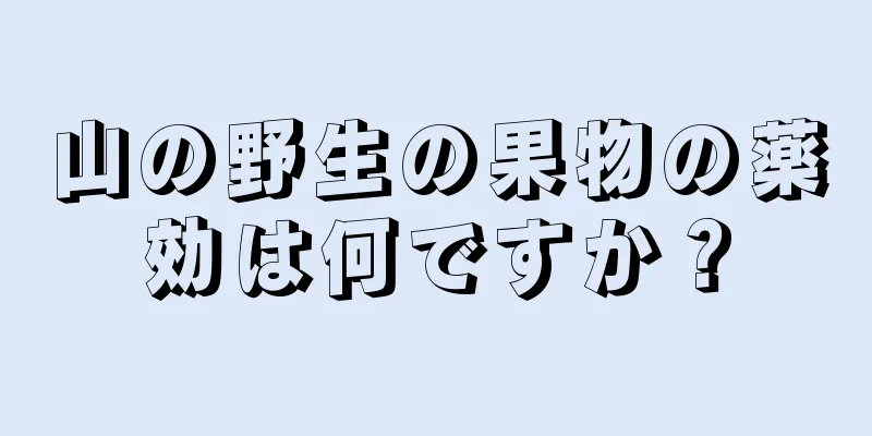山の野生の果物の薬効は何ですか？