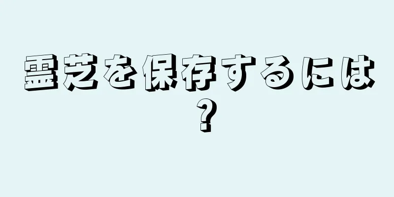 霊芝を保存するには？