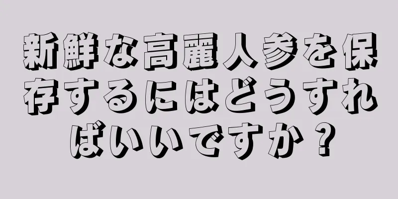 新鮮な高麗人参を保存するにはどうすればいいですか？