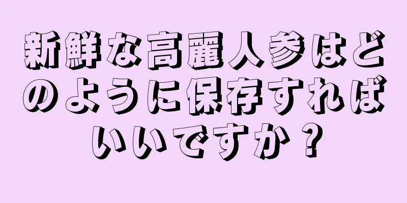 新鮮な高麗人参はどのように保存すればいいですか？