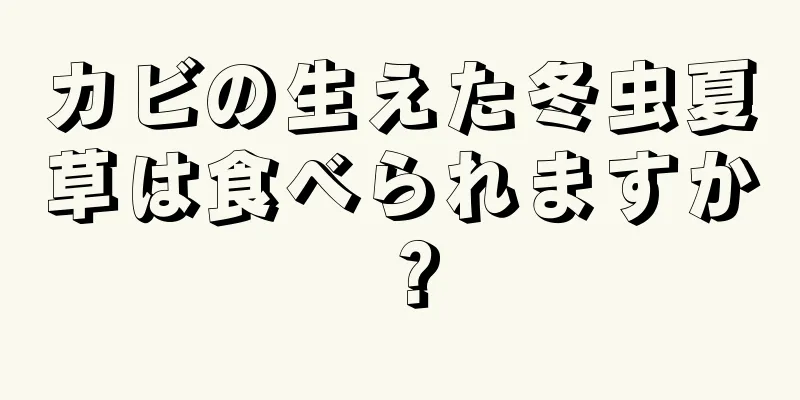 カビの生えた冬虫夏草は食べられますか？