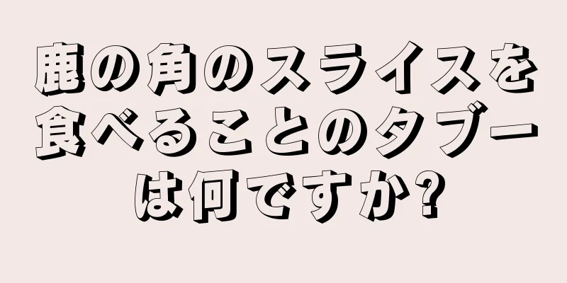 鹿の角のスライスを食べることのタブーは何ですか?