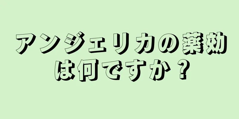 アンジェリカの薬効は何ですか？