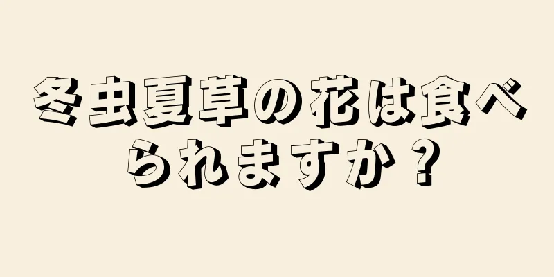 冬虫夏草の花は食べられますか？