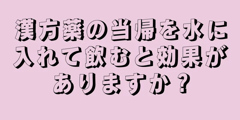 漢方薬の当帰を水に入れて飲むと効果がありますか？