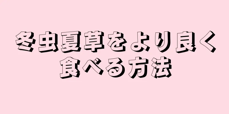 冬虫夏草をより良く食べる方法