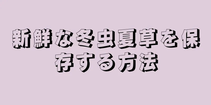 新鮮な冬虫夏草を保存する方法