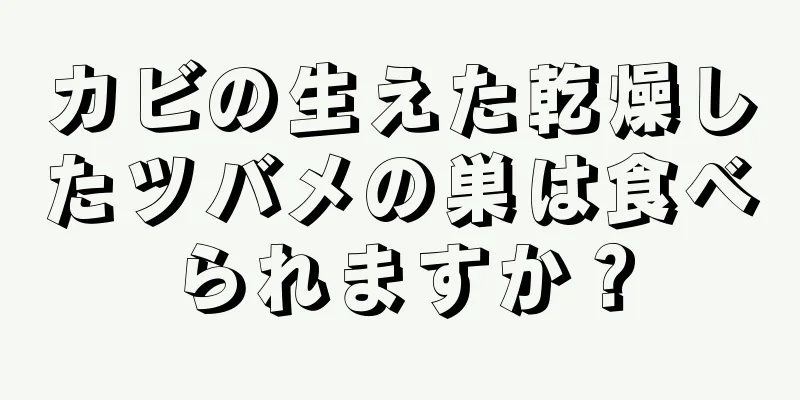 カビの生えた乾燥したツバメの巣は食べられますか？