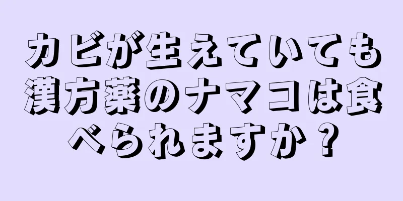 カビが生えていても漢方薬のナマコは食べられますか？