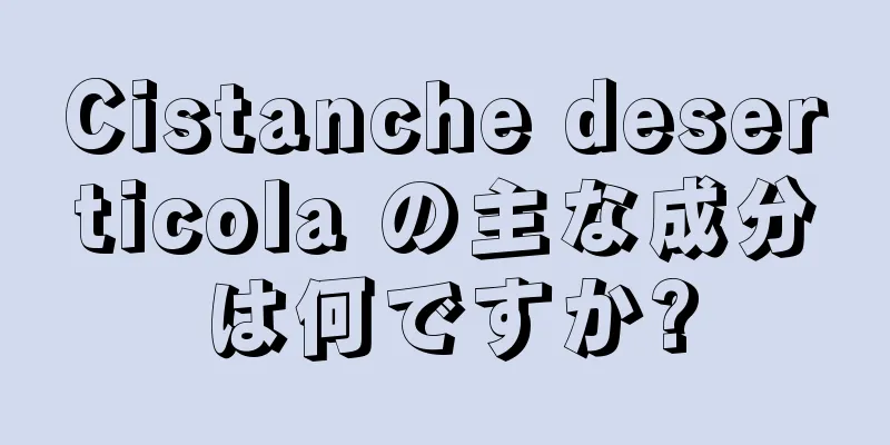 Cistanche deserticola の主な成分は何ですか?