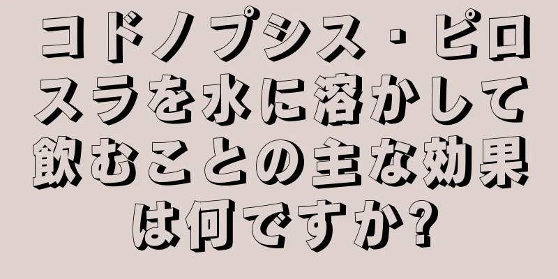 コドノプシス・ピロスラを水に溶かして飲むことの主な効果は何ですか?