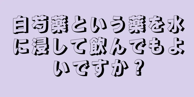 白芍薬という薬を水に浸して飲んでもよいですか？