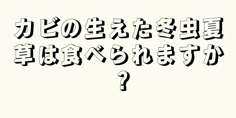 カビの生えた冬虫夏草は食べられますか？