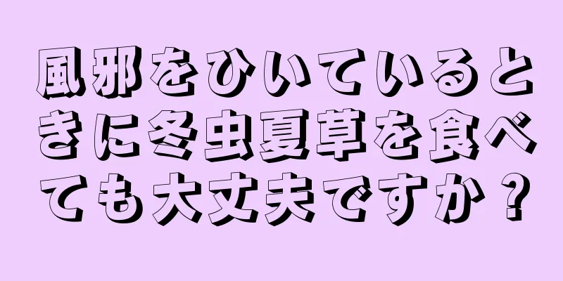 風邪をひいているときに冬虫夏草を食べても大丈夫ですか？