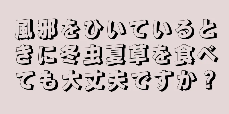 風邪をひいているときに冬虫夏草を食べても大丈夫ですか？