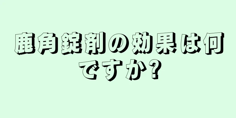 鹿角錠剤の効果は何ですか?