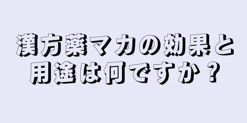 漢方薬マカの効果と用途は何ですか？