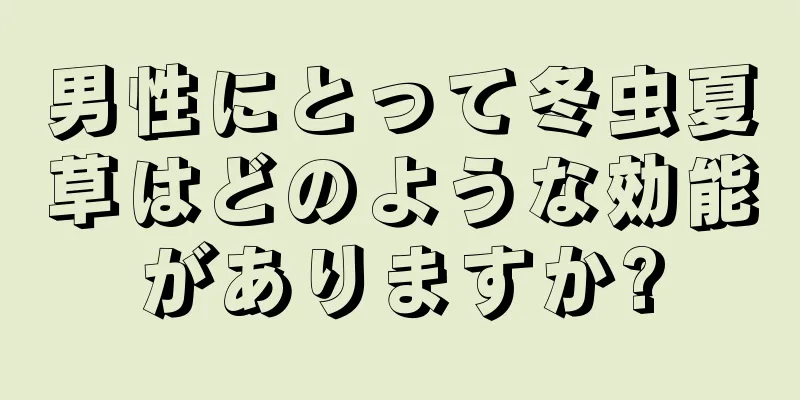 男性にとって冬虫夏草はどのような効能がありますか?