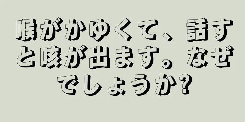 喉がかゆくて、話すと咳が出ます。なぜでしょうか?