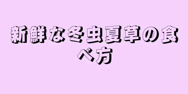 新鮮な冬虫夏草の食べ方