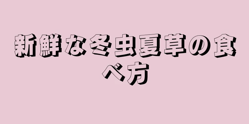 新鮮な冬虫夏草の食べ方