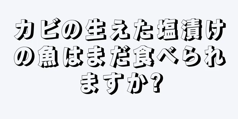 カビの生えた塩漬けの魚はまだ食べられますか?