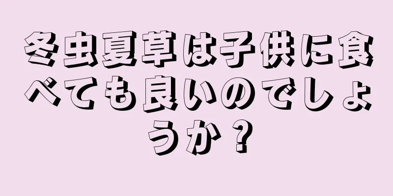 冬虫夏草は子供に食べても良いのでしょうか？